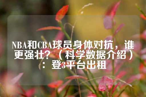 NBA和CBA球员身体对抗，谁更强壮？（科学数据介绍）：登3平台出租-第1张图片-皇冠信用盘出租