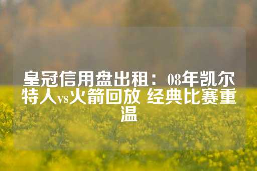 皇冠信用盘出租：08年凯尔特人vs火箭回放 经典比赛重温-第1张图片-皇冠信用盘出租