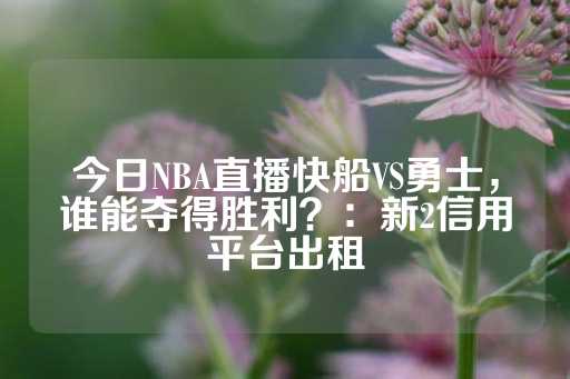 今日NBA直播快船VS勇士，谁能夺得胜利？：新2信用平台出租