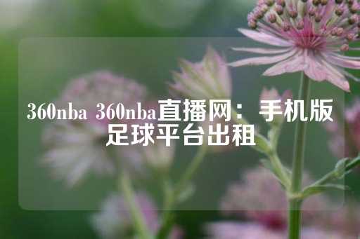 360nba 360nba直播网：手机版足球平台出租-第1张图片-皇冠信用盘出租