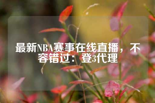 最新NBA赛事在线直播，不容错过：登3代理-第1张图片-皇冠信用盘出租