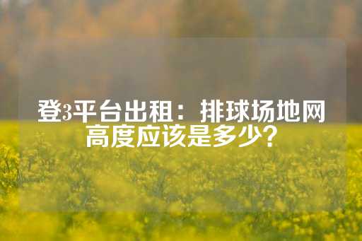 登3平台出租：排球场地网高度应该是多少？-第1张图片-皇冠信用盘出租