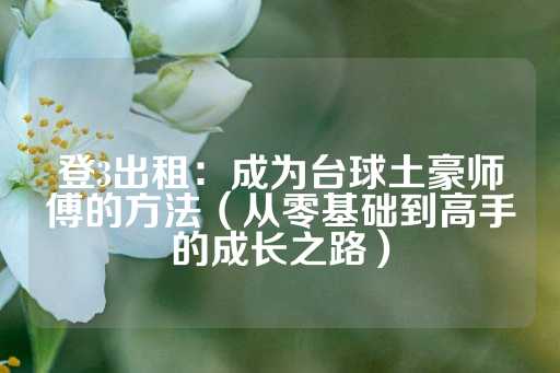 登3出租：成为台球土豪师傅的方法（从零基础到高手的成长之路）