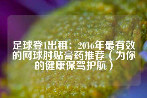 足球登1出租：2016年最有效的网球肘贴膏药推荐（为你的健康保驾护航）