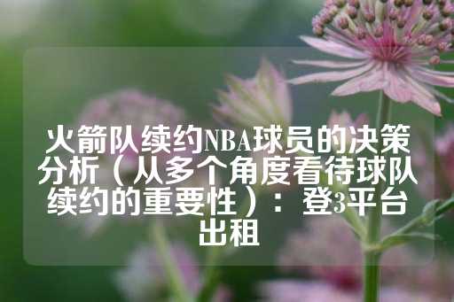 火箭队续约NBA球员的决策分析（从多个角度看待球队续约的重要性）：登3平台出租-第1张图片-皇冠信用盘出租