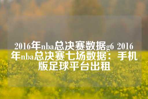 2016年nba总决赛数据g6 2016年nba总决赛七场数据：手机版足球平台出租-第1张图片-皇冠信用盘出租