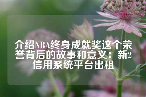 介绍NBA终身成就奖这个荣誉背后的故事和意义：新2信用系统平台出租-第1张图片-皇冠信用盘出租