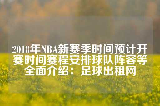 2018年NBA新赛季时间预计开赛时间赛程安排球队阵容等全面介绍：足球出租网