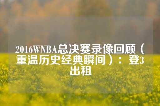 2016WNBA总决赛录像回顾（重温历史经典瞬间）：登3出租-第1张图片-皇冠信用盘出租