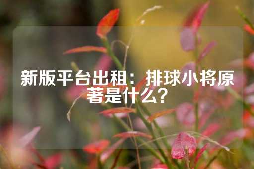 新版平台出租：排球小将原著是什么？-第1张图片-皇冠信用盘出租