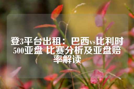 登3平台出租：巴西vs比利时500亚盘 比赛分析及亚盘赔率解读