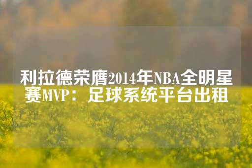 利拉德荣膺2014年NBA全明星赛MVP：足球系统平台出租