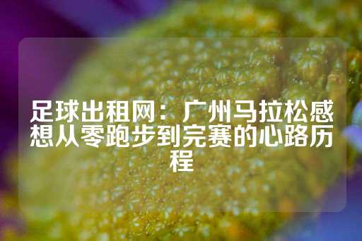 足球出租网：广州马拉松感想从零跑步到完赛的心路历程-第1张图片-皇冠信用盘出租