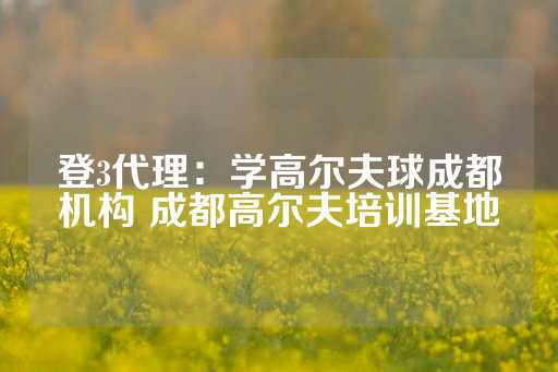 登3代理：学高尔夫球成都机构 成都高尔夫培训基地-第1张图片-皇冠信用盘出租