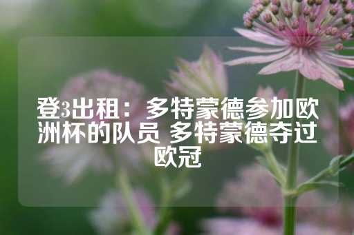 登3出租：多特蒙德参加欧洲杯的队员 多特蒙德夺过欧冠-第1张图片-皇冠信用盘出租