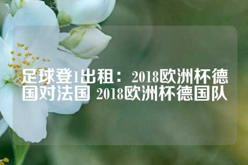 足球登1出租：2018欧洲杯德国对法国 2018欧洲杯德国队