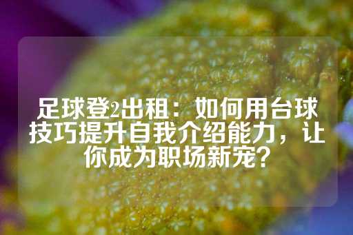 足球登2出租：如何用台球技巧提升自我介绍能力，让你成为职场新宠？