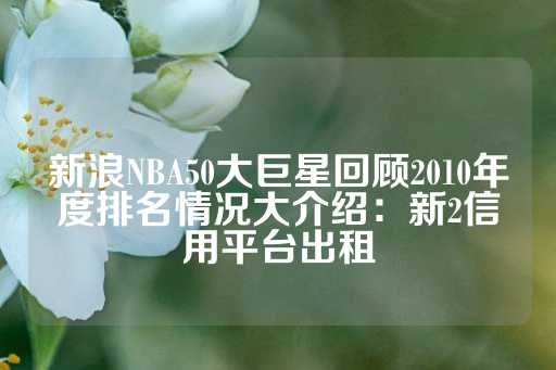 新浪NBA50大巨星回顾2010年度排名情况大介绍：新2信用平台出租