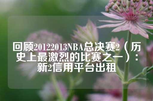 回顾20122013NBA总决赛2（历史上最激烈的比赛之一）：新2信用平台出租