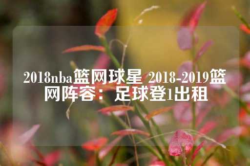 2018nba篮网球星 2018-2019篮网阵容：足球登1出租-第1张图片-皇冠信用盘出租