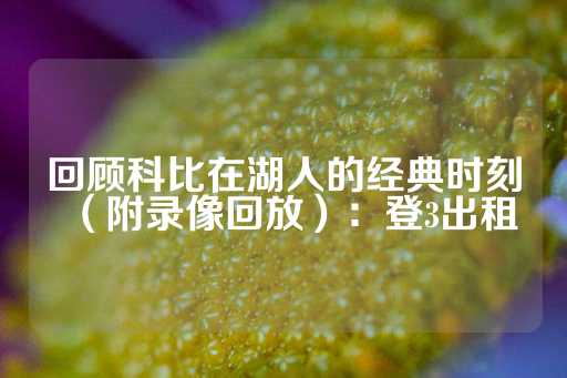 回顾科比在湖人的经典时刻（附录像回放）：登3出租