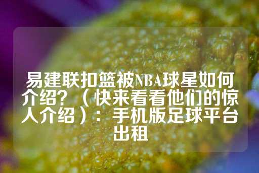 易建联扣篮被NBA球星如何介绍？（快来看看他们的惊人介绍）：手机版足球平台出租-第1张图片-皇冠信用盘出租