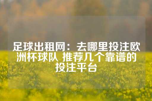 足球出租网：去哪里投注欧洲杯球队 推荐几个靠谱的投注平台