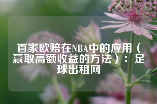 百家欧赔在NBA中的应用（赢取高额收益的方法）：足球出租网