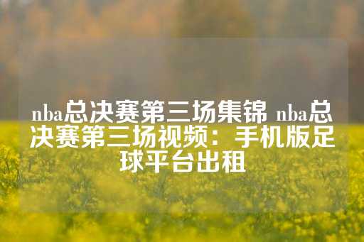 nba总决赛第三场集锦 nba总决赛第三场视频：手机版足球平台出租