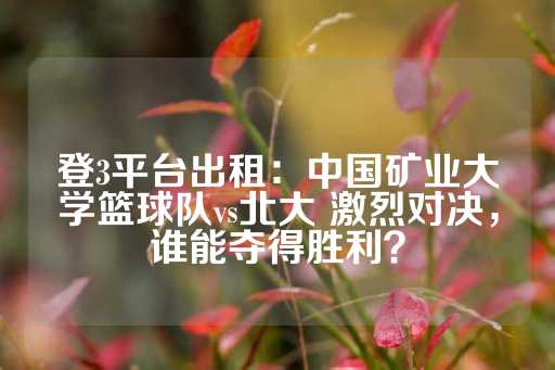 登3平台出租：中国矿业大学篮球队vs北大 激烈对决，谁能夺得胜利？-第1张图片-皇冠信用盘出租