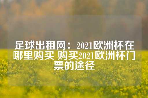 足球出租网：2021欧洲杯在哪里购买 购买2021欧洲杯门票的途径-第1张图片-皇冠信用盘出租