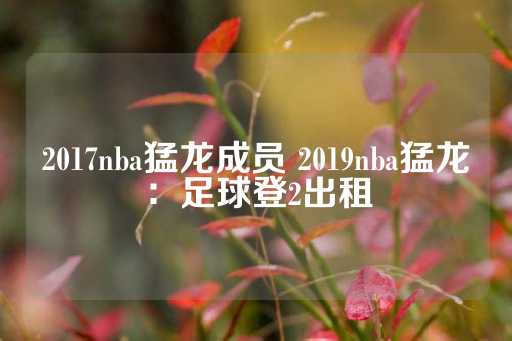 2017nba猛龙成员 2019nba猛龙：足球登2出租-第1张图片-皇冠信用盘出租