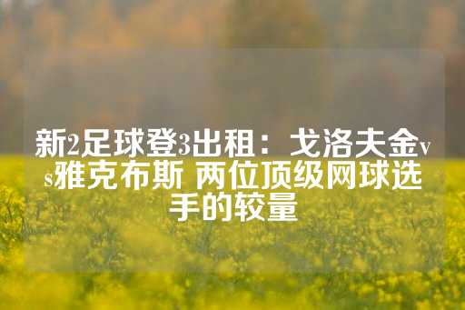 新2足球登3出租：戈洛夫金vs雅克布斯 两位顶级网球选手的较量-第1张图片-皇冠信用盘出租