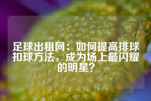 足球出租网：如何提高排球扣球方法，成为场上最闪耀的明星？-第1张图片-皇冠信用盘出租