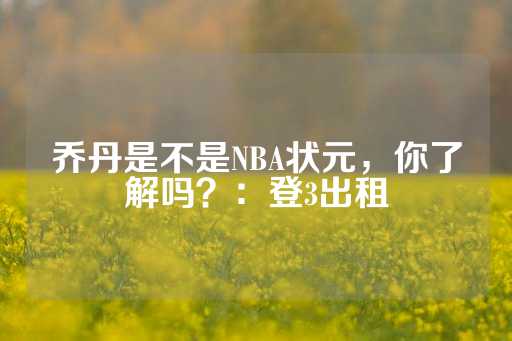 乔丹是不是NBA状元，你了解吗？：登3出租-第1张图片-皇冠信用盘出租