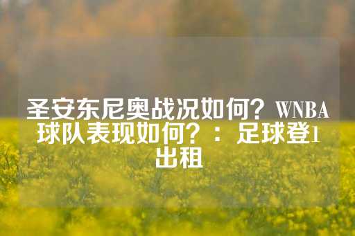 圣安东尼奥战况如何？WNBA球队表现如何？：足球登1出租-第1张图片-皇冠信用盘出租