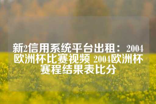 新2信用系统平台出租：2004欧洲杯比赛视频 2004欧洲杯赛程结果表比分