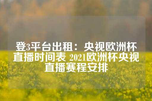 登3平台出租：央视欧洲杯直播时间表 2021欧洲杯央视直播赛程安排