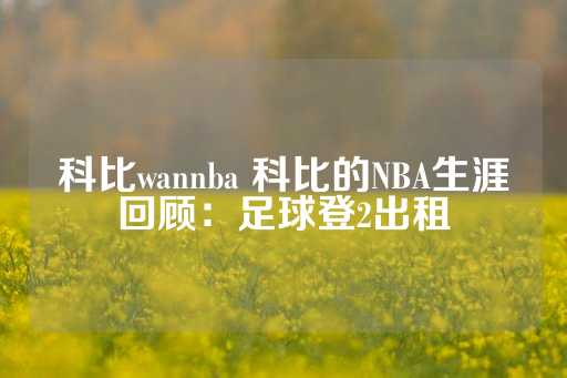 科比wannba 科比的NBA生涯回顾：足球登2出租