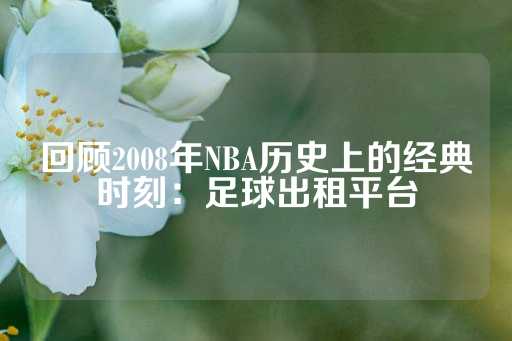 回顾2008年NBA历史上的经典时刻：足球出租平台-第1张图片-皇冠信用盘出租