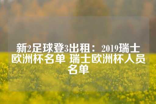 新2足球登3出租：2019瑞士欧洲杯名单 瑞士欧洲杯人员名单-第1张图片-皇冠信用盘出租