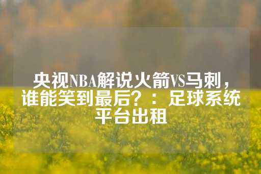 央视NBA解说火箭VS马刺，谁能笑到最后？：足球系统平台出租