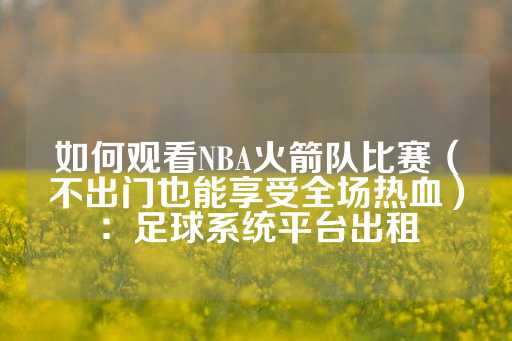 如何观看NBA火箭队比赛（不出门也能享受全场热血）：足球系统平台出租