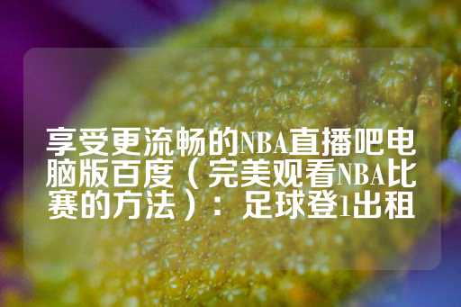 享受更流畅的NBA直播吧电脑版百度（完美观看NBA比赛的方法）：足球登1出租