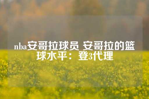 nba安哥拉球员 安哥拉的篮球水平：登3代理-第1张图片-皇冠信用盘出租