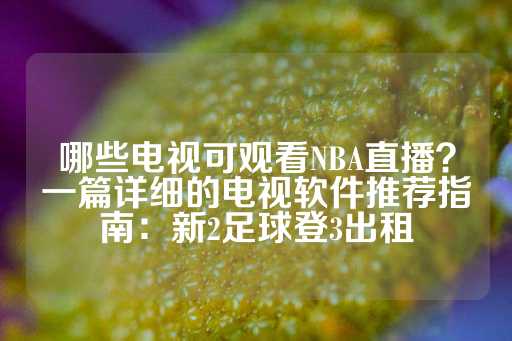 哪些电视可观看NBA直播？一篇详细的电视软件推荐指南：新2足球登3出租