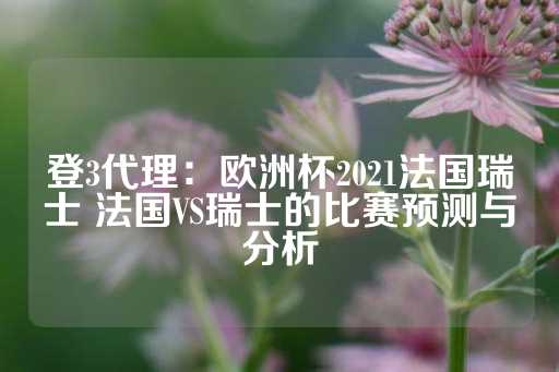 登3代理：欧洲杯2021法国瑞士 法国VS瑞士的比赛预测与分析-第1张图片-皇冠信用盘出租