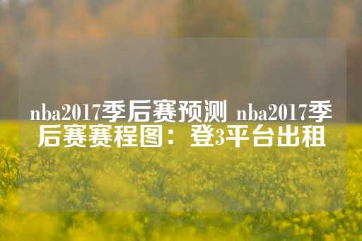 nba2017季后赛预测 nba2017季后赛赛程图：登3平台出租-第1张图片-皇冠信用盘出租