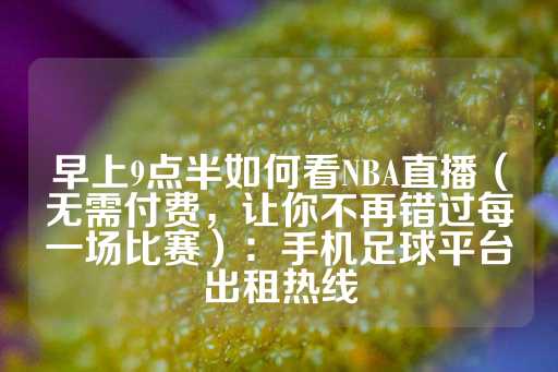 早上9点半如何看NBA直播（无需付费，让你不再错过每一场比赛）：手机足球平台出租热线