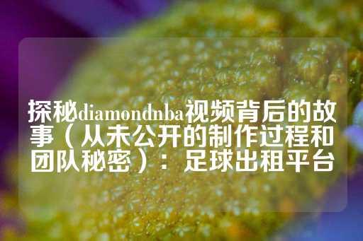 探秘diamondnba视频背后的故事（从未公开的制作过程和团队秘密）：足球出租平台